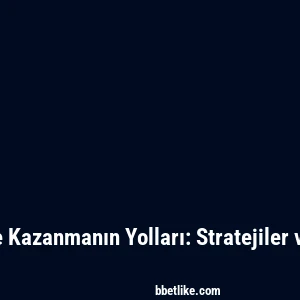 Betlike İle Kazanmanın Yolları: Stratejiler ve İpuçları